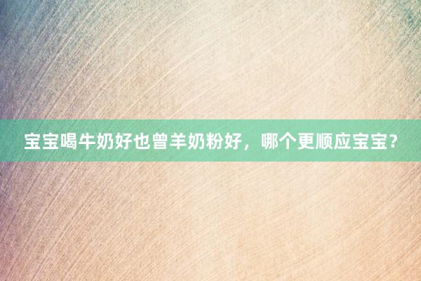 宝宝喝牛奶好也曾羊奶粉好，哪个更顺应宝宝？